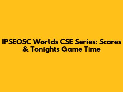 IPSEOSC World's CSE Series: Scores & Tonight's Game Time