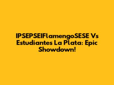 IPSEPSEIFlamengoSESE Vs Estudiantes La Plata: Epic Showdown!