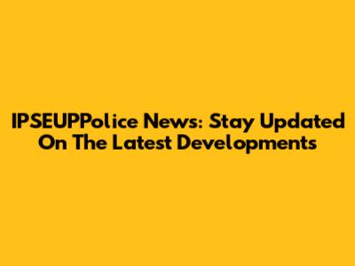 IPSEUPPolice News: Stay Updated On The Latest Developments