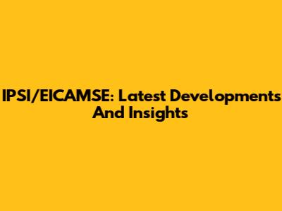 IPSI/EICAMSE: Latest Developments And Insights