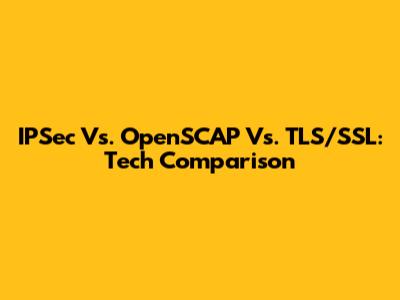 IPSec Vs. OpenSCAP Vs. TLS/SSL: Tech Comparison