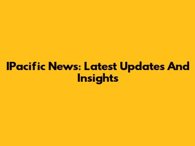 IPacific News: Latest Updates And Insights