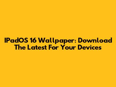IPadOS 16 Wallpaper: Download The Latest For Your Devices