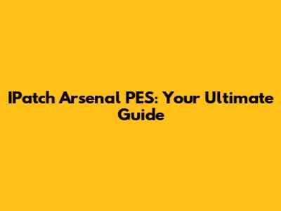 IPatch Arsenal PES: Your Ultimate Guide