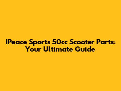 IPeace Sports 50cc Scooter Parts: Your Ultimate Guide