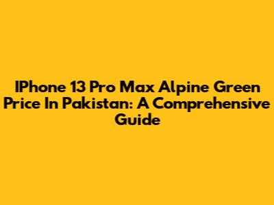 IPhone 13 Pro Max Alpine Green Price In Pakistan: A Comprehensive Guide
