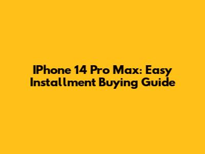 IPhone 14 Pro Max: Easy Installment Buying Guide