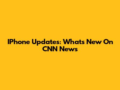 IPhone Updates: What's New On CNN News