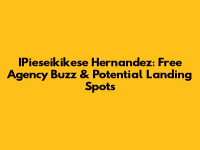IPieseikikese Hernandez: Free Agency Buzz & Potential Landing Spots
