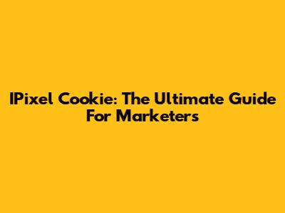 IPixel Cookie: The Ultimate Guide For Marketers
