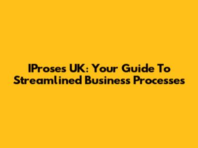 IProses UK: Your Guide To Streamlined Business Processes