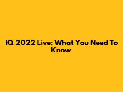 IQ 2022 Live: What You Need To Know