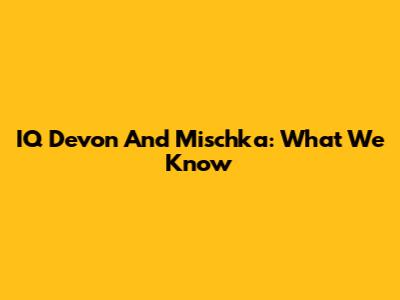 IQ Devon And Mischka: What We Know