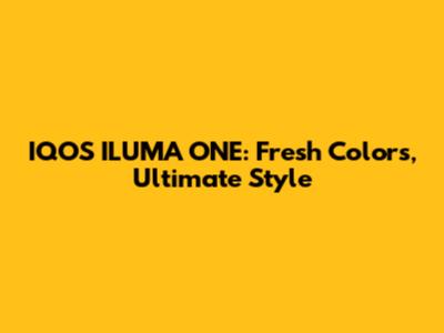 IQOS ILUMA ONE: Fresh Colors, Ultimate Style
