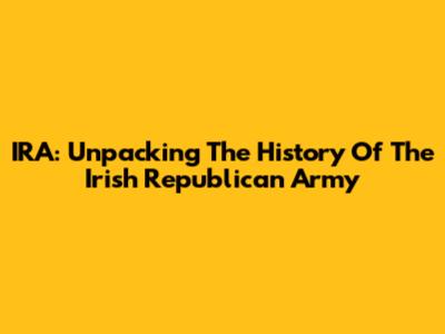 IRA: Unpacking The History Of The Irish Republican Army