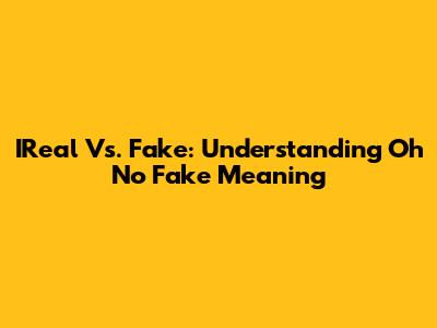 IReal Vs. Fake: Understanding 'Oh No Fake' Meaning