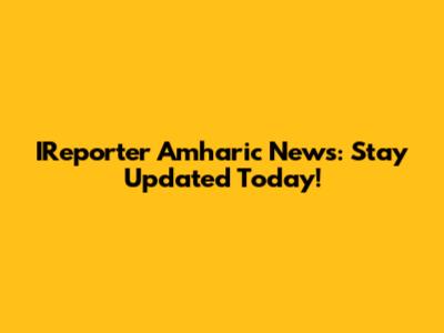 IReporter Amharic News: Stay Updated Today!