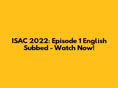 ISAC 2022: Episode 1 English Subbed - Watch Now!