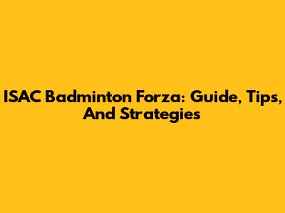 ISAC Badminton Forza: Guide, Tips, And Strategies