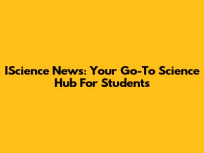 IScience News: Your Go-To Science Hub For Students