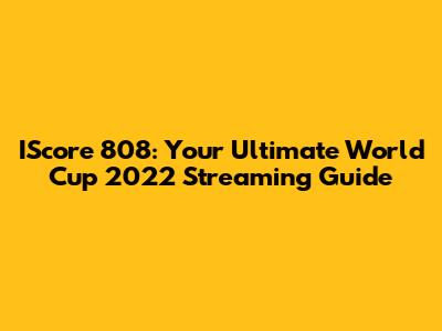 IScore 808: Your Ultimate World Cup 2022 Streaming Guide
