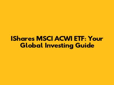 IShares MSCI ACWI ETF: Your Global Investing Guide