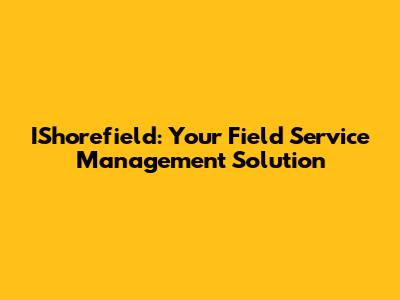 IShorefield: Your Field Service Management Solution