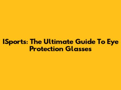 ISports: The Ultimate Guide To Eye Protection Glasses