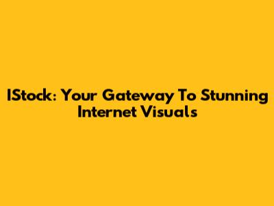 IStock: Your Gateway To Stunning Internet Visuals