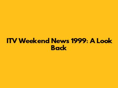 ITV Weekend News 1999: A Look Back