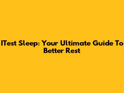 ITest Sleep: Your Ultimate Guide To Better Rest