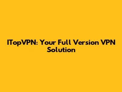 ITopVPN: Your Full Version VPN Solution