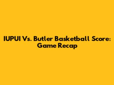 IUPUI Vs. Butler Basketball Score: Game Recap