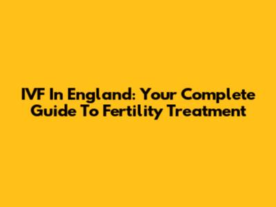 IVF In England: Your Complete Guide To Fertility Treatment