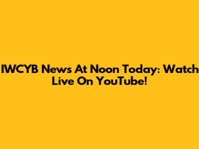 IWCYB News At Noon Today: Watch Live On YouTube!