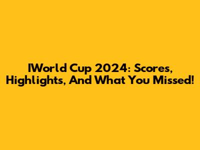 IWorld Cup 2024: Scores, Highlights, And What You Missed!
