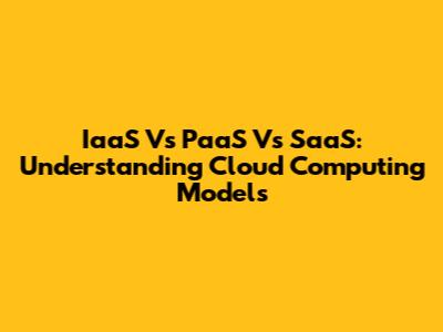IaaS Vs PaaS Vs SaaS: Understanding Cloud Computing Models