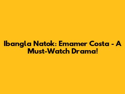 Ibangla Natok: Emamer Costa - A Must-Watch Drama!