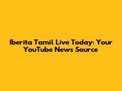 Iberita Tamil Live Today: Your YouTube News Source