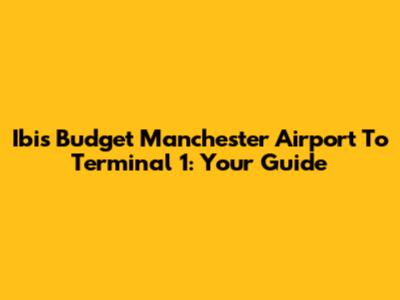 Ibis Budget Manchester Airport To Terminal 1: Your Guide