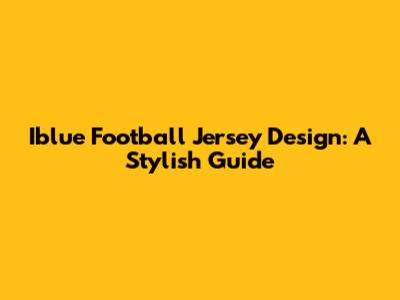 Iblue Football Jersey Design: A Stylish Guide