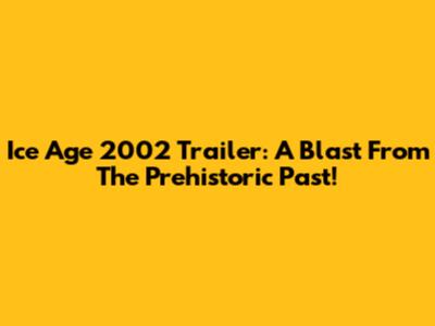 Ice Age 2002 Trailer: A Blast From The Prehistoric Past!