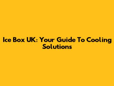 Ice Box UK: Your Guide To Cooling Solutions
