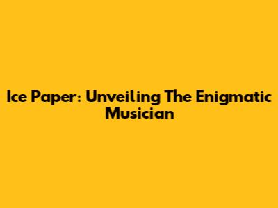 Ice Paper: Unveiling The Enigmatic Musician