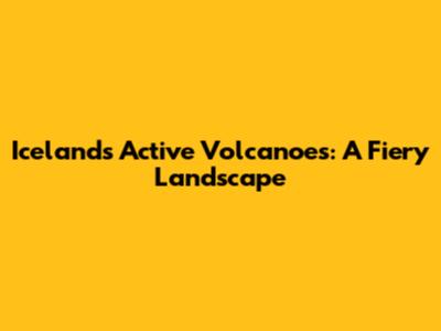 Iceland's Active Volcanoes: A Fiery Landscape