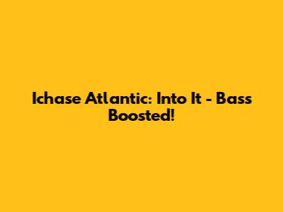 Ichase Atlantic: Into It - Bass Boosted!