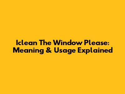 Iclean The Window Please: Meaning & Usage Explained