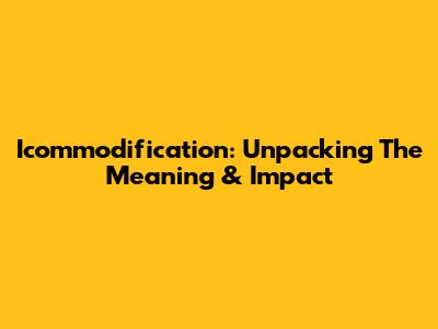 Icommodification: Unpacking The Meaning & Impact