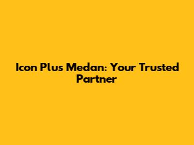 Icon Plus Medan: Your Trusted Partner
