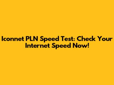 Iconnet PLN Speed Test: Check Your Internet Speed Now!